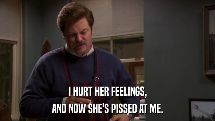 I HURT HER FEELINGS, AND NOW SHE'S PISSED AT ME. 
