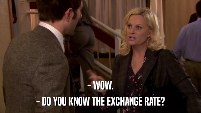 - WOW. - DO YOU KNOW THE EXCHANGE RATE? 