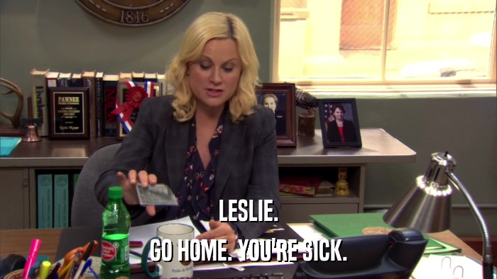 LESLIE. GO HOME. YOU'RE SICK. 
