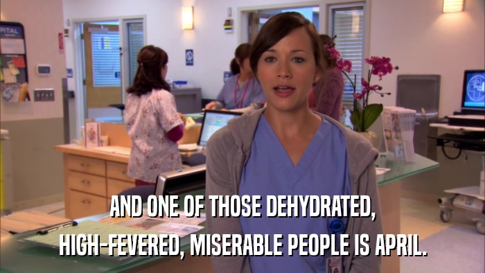 AND ONE OF THOSE DEHYDRATED, HIGH-FEVERED, MISERABLE PEOPLE IS APRIL. 