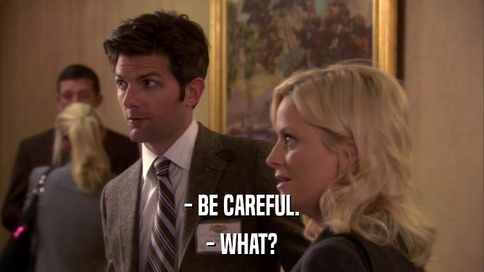 - BE CAREFUL. - WHAT? 