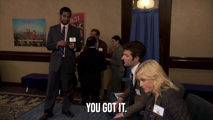 YOU GOT IT.  