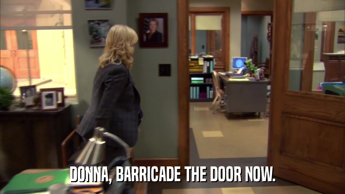 DONNA, BARRICADE THE DOOR NOW.  