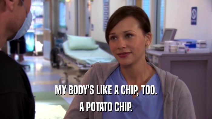 MY BODY'S LIKE A CHIP, TOO. A POTATO CHIP. 