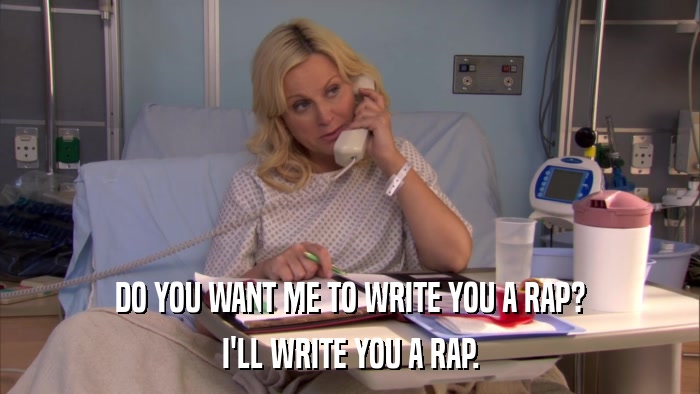 DO YOU WANT ME TO WRITE YOU A RAP? I'LL WRITE YOU A RAP. 
