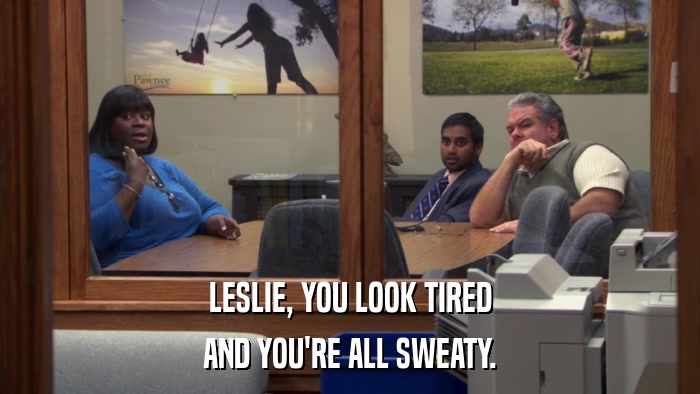LESLIE, YOU LOOK TIRED AND YOU'RE ALL SWEATY. 
