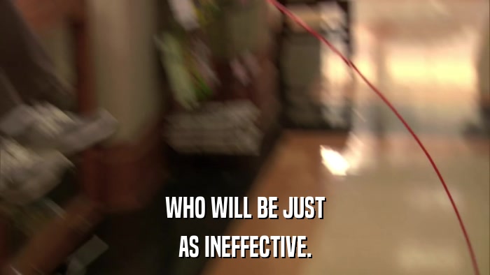 WHO WILL BE JUST AS INEFFECTIVE. 
