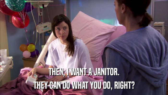 THEN, I WANT A JANITOR. THEY CAN DO WHAT YOU DO, RIGHT? 