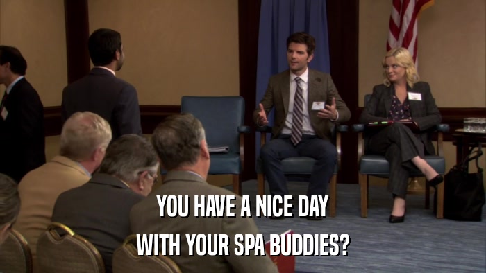 YOU HAVE A NICE DAY WITH YOUR SPA BUDDIES? 