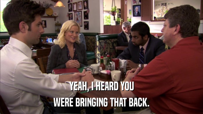 YEAH, I HEARD YOU WERE BRINGING THAT BACK. 
