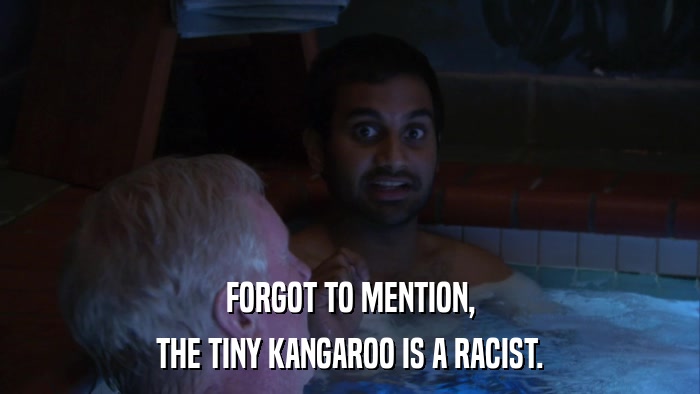 FORGOT TO MENTION, THE TINY KANGAROO IS A RACIST. 