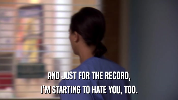 AND JUST FOR THE RECORD, I'M STARTING TO HATE YOU, TOO. 