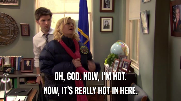 OH, GOD. NOW, I'M HOT. NOW, IT'S REALLY HOT IN HERE. 