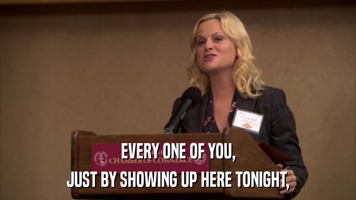 EVERY ONE OF YOU, JUST BY SHOWING UP HERE TONIGHT, 