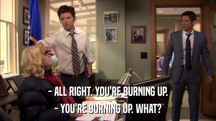 - ALL RIGHT. YOU'RE BURNING UP. - YOU'RE BURNING UP. WHAT? 