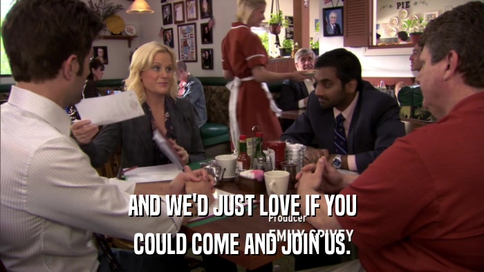 AND WE'D JUST LOVE IF YOU COULD COME AND JOIN US. 