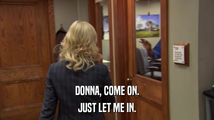 DONNA, COME ON. JUST LET ME IN. 