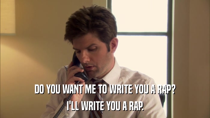 DO YOU WANT ME TO WRITE YOU A RAP? I'LL WRITE YOU A RAP. 