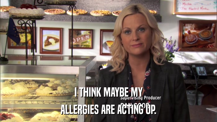 I THINK MAYBE MY ALLERGIES ARE ACTING UP. 