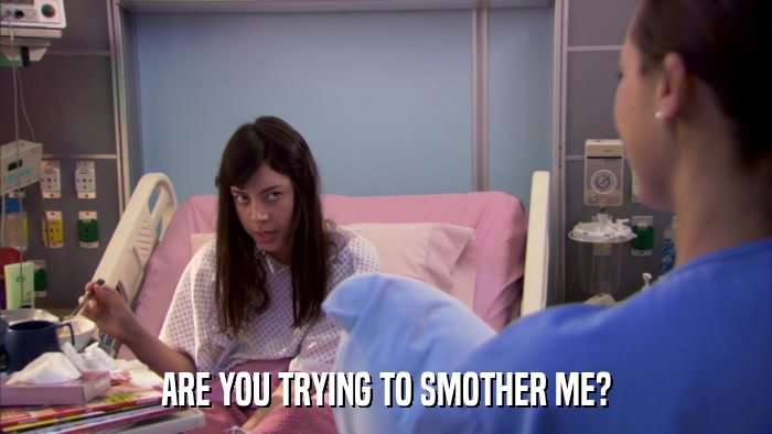 ARE YOU TRYING TO SMOTHER ME?  