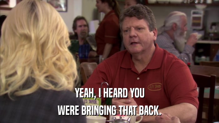 YEAH, I HEARD YOU WERE BRINGING THAT BACK. 