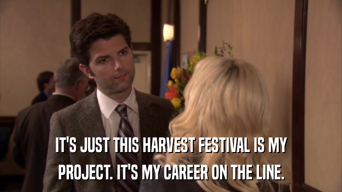 IT'S JUST THIS HARVEST FESTIVAL IS MY PROJECT. IT'S MY CAREER ON THE LINE. 