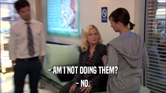 - AM I NOT DOING THEM? - NO. 