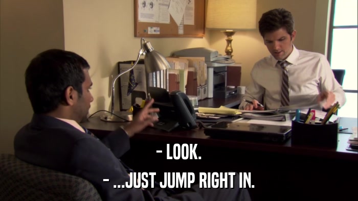 - LOOK. - ...JUST JUMP RIGHT IN. 