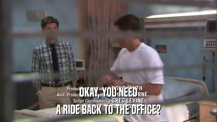 OKAY, YOU NEED A RIDE BACK TO THE OFFICE? 
