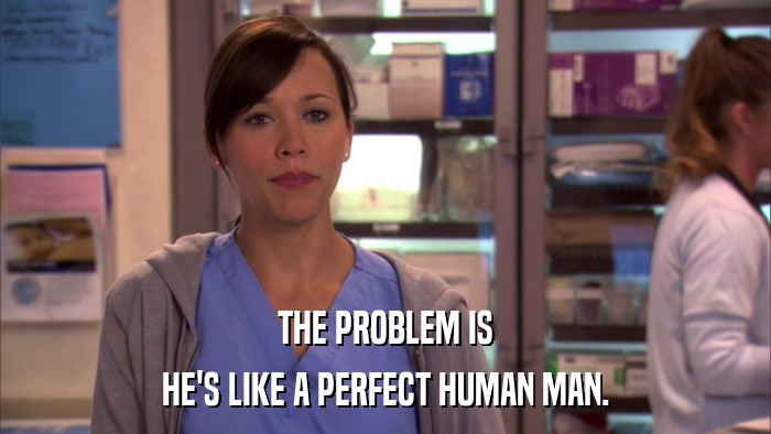 THE PROBLEM IS HE'S LIKE A PERFECT HUMAN MAN. 
