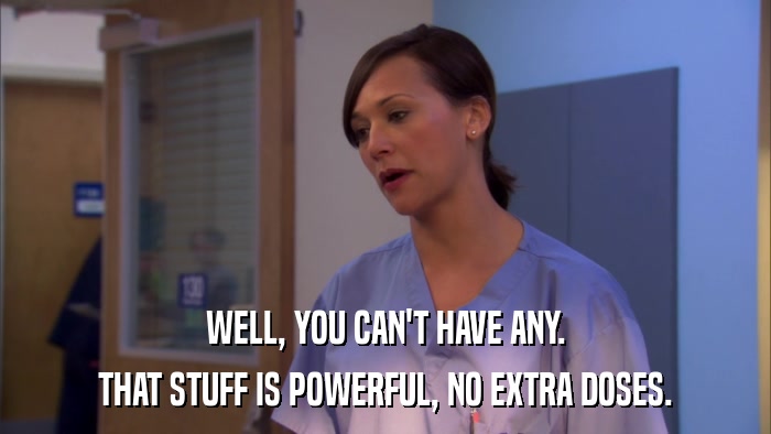 WELL, YOU CAN'T HAVE ANY. THAT STUFF IS POWERFUL, NO EXTRA DOSES. 