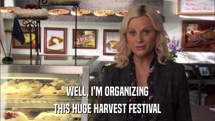 WELL, I'M ORGANIZING THIS HUGE HARVEST FESTIVAL 