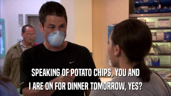 SPEAKING OF POTATO CHIPS, YOU AND I ARE ON FOR DINNER TOMORROW, YES? 