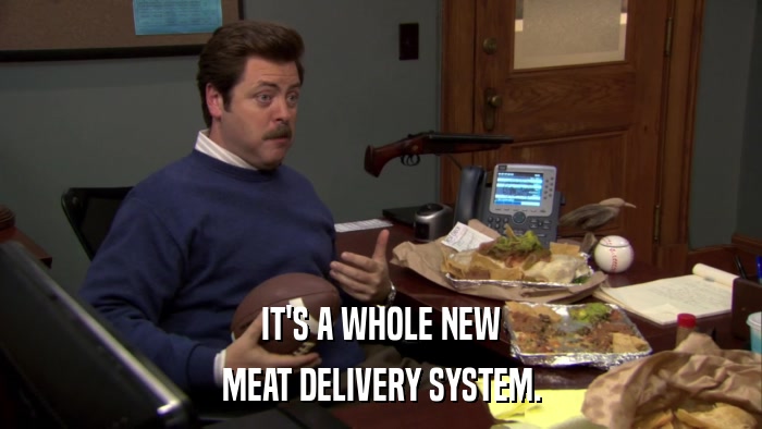 IT'S A WHOLE NEW MEAT DELIVERY SYSTEM. 