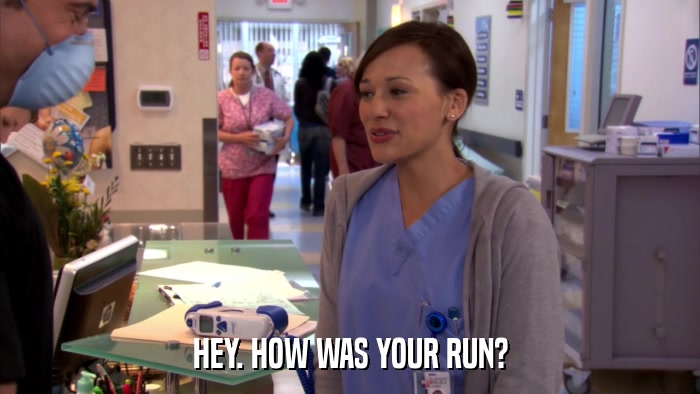 HEY. HOW WAS YOUR RUN?  