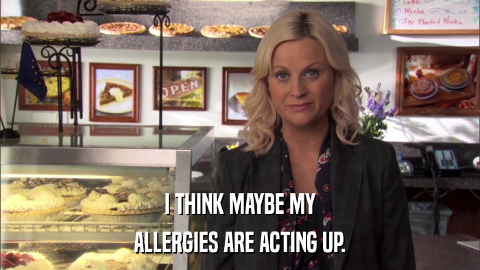 I THINK MAYBE MY ALLERGIES ARE ACTING UP. 