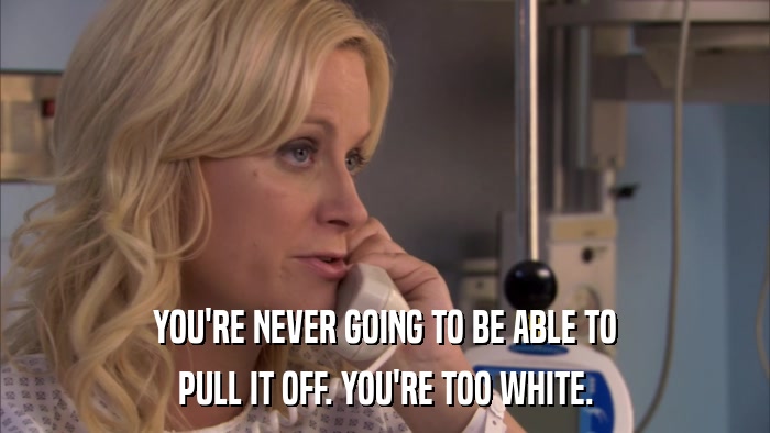 YOU'RE NEVER GOING TO BE ABLE TO PULL IT OFF. YOU'RE TOO WHITE. 
