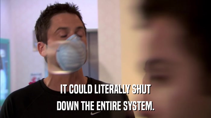 IT COULD LITERALLY SHUT DOWN THE ENTIRE SYSTEM. 