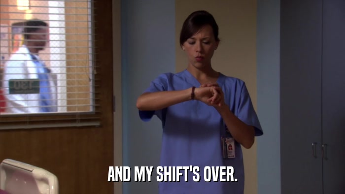 AND MY SHIFT'S OVER.  