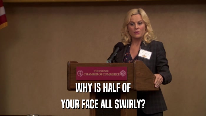 WHY IS HALF OF YOUR FACE ALL SWIRLY? 