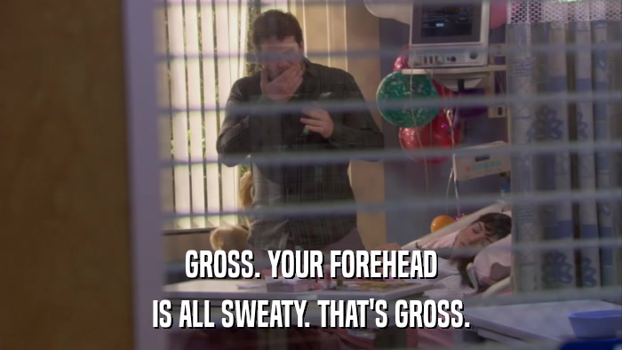 GROSS. YOUR FOREHEAD IS ALL SWEATY. THAT'S GROSS. 
