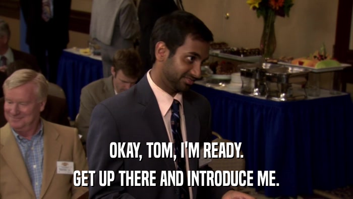 OKAY, TOM, I'M READY. GET UP THERE AND INTRODUCE ME. 
