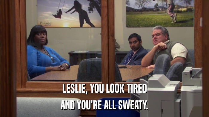 LESLIE, YOU LOOK TIRED AND YOU'RE ALL SWEATY. 