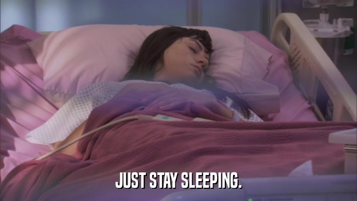 JUST STAY SLEEPING.  