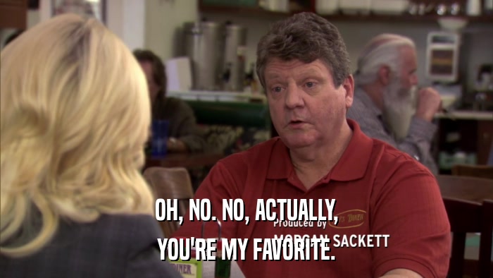OH, NO. NO, ACTUALLY, YOU'RE MY FAVORITE. 