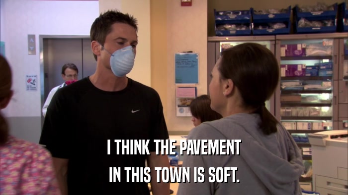I THINK THE PAVEMENT IN THIS TOWN IS SOFT. 