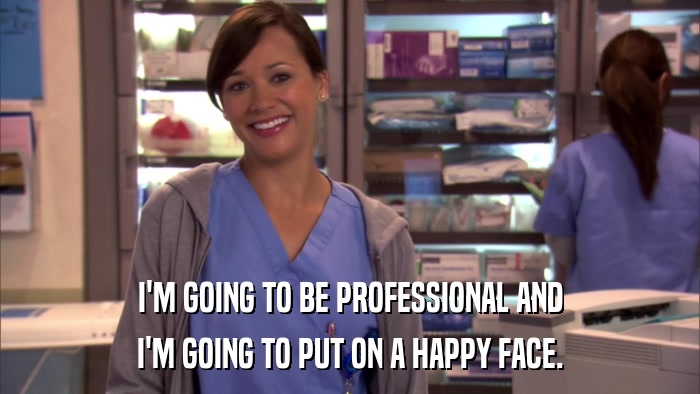 I'M GOING TO BE PROFESSIONAL AND I'M GOING TO PUT ON A HAPPY FACE. 