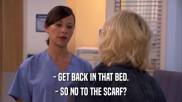 - GET BACK IN THAT BED. - SO NO TO THE SCARF? 