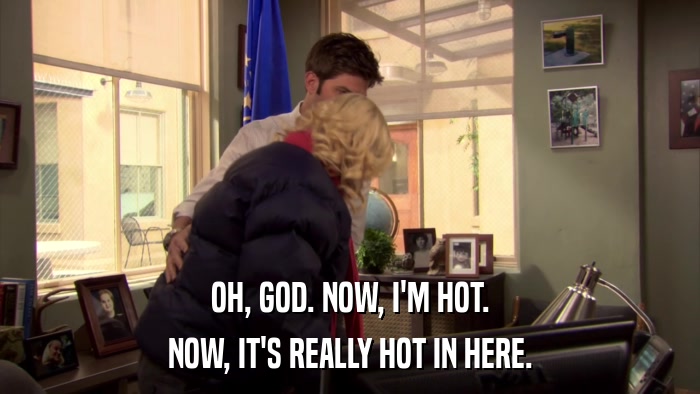 OH, GOD. NOW, I'M HOT. NOW, IT'S REALLY HOT IN HERE. 