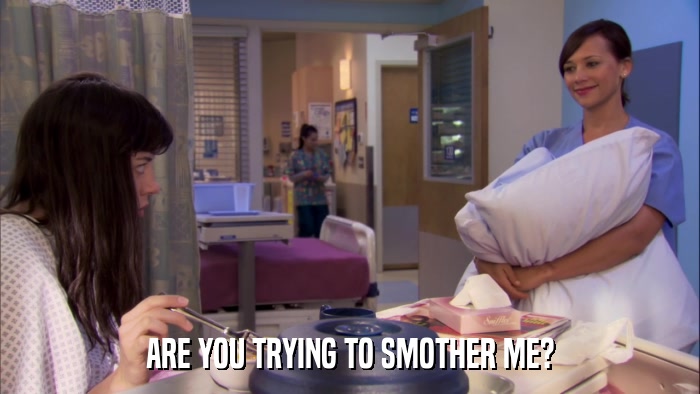 ARE YOU TRYING TO SMOTHER ME?  